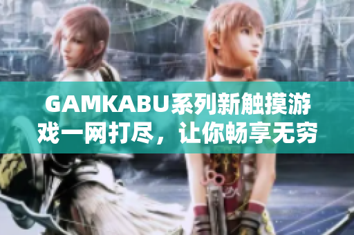 GAMKABU系列新触摸游戏一网打尽，让你畅享无穷乐趣