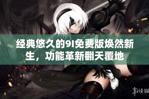经典悠久的9I免费版焕然新生，功能革新翻天覆地