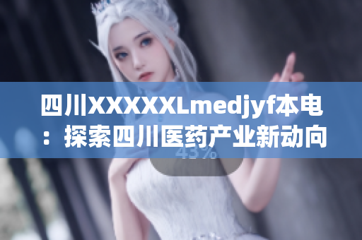 四川XXXXXLmedjyf本电：探索四川医药产业新动向