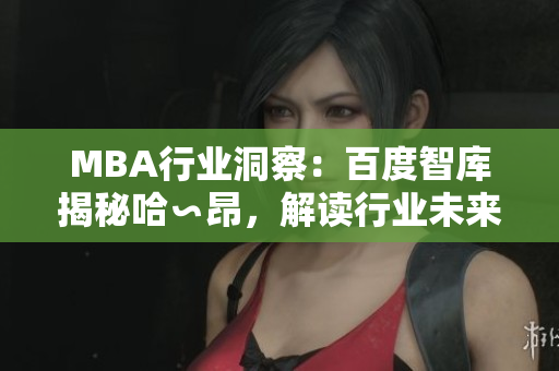 MBA行业洞察：百度智库揭秘哈∽昂，解读行业未来发展趋势