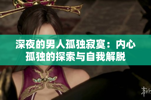 深夜的男人孤独寂寞：内心孤独的探索与自我解脱