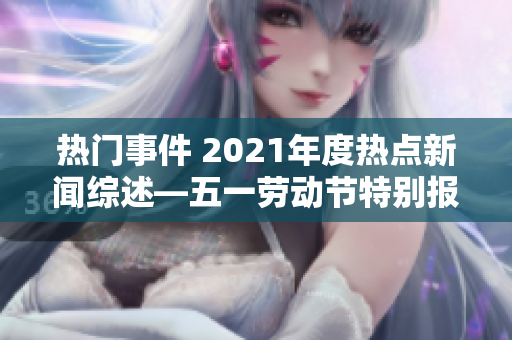 热门事件 2021年度热点新闻综述—五一劳动节特别报道