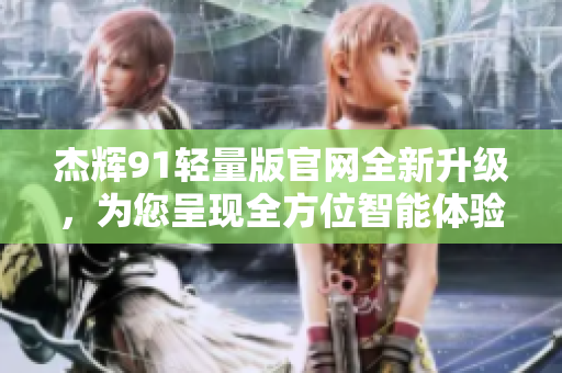 杰辉91轻量版官网全新升级，为您呈现全方位智能体验