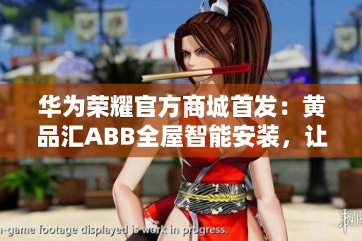华为荣耀官方商城首发：黄品汇ABB全屋智能安装，让家居更智能更便捷