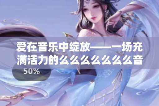 爱在音乐中绽放——一场充满活力的么么么么么么么音乐盛典