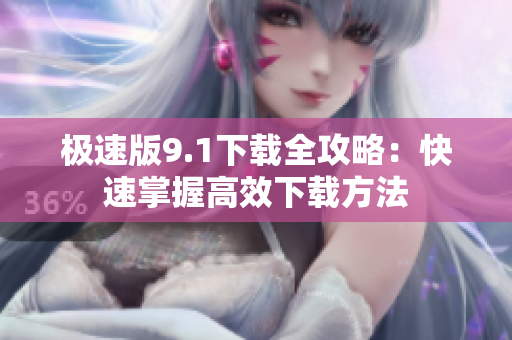 极速版9.1下载全攻略：快速掌握高效下载方法