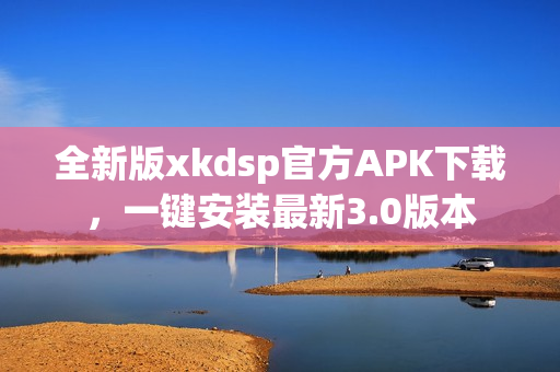 全新版xkdsp官方APK下载，一键安装最新3.0版本
