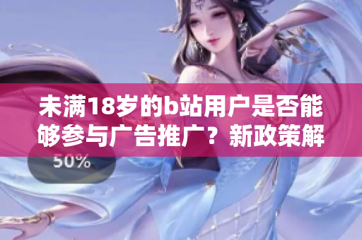 未满18岁的b站用户是否能够参与广告推广？新政策解读