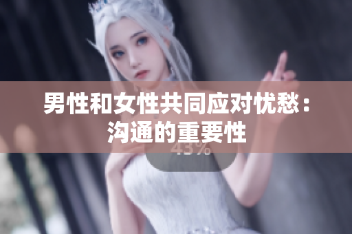 男性和女性共同应对忧愁：沟通的重要性
