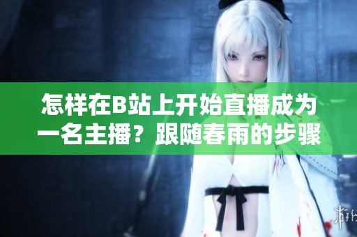 怎样在B站上开始直播成为一名主播？跟随春雨的步骤一起开启直播间吧