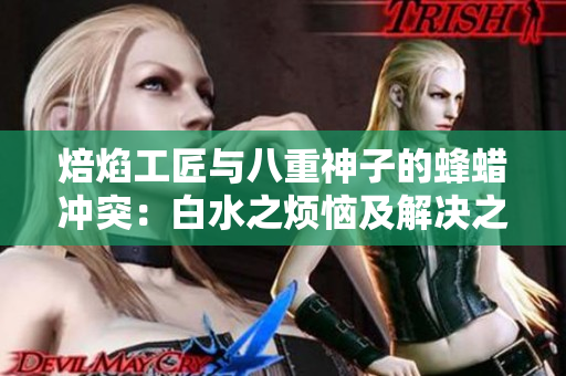 焙焰工匠与八重神子的蜂蜡冲突：白水之烦恼及解决之道