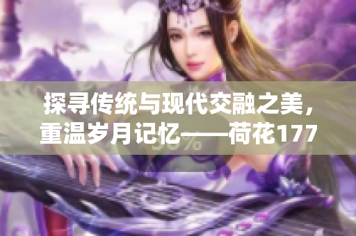 探寻传统与现代交融之美，重温岁月记忆——荷花1777.Tⅴ