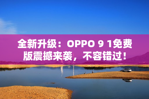 全新升级：OPPO 9 1免费版震撼来袭，不容错过！
