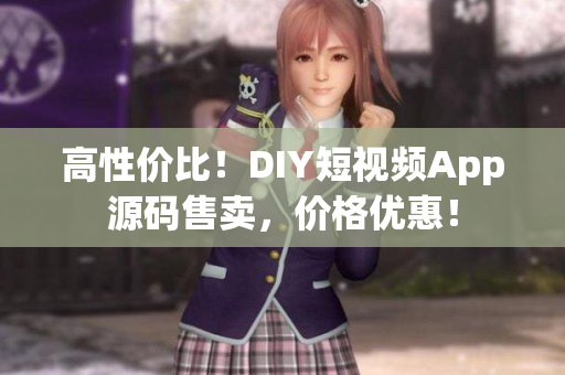 高性价比！DIY短视频App源码售卖，价格优惠！