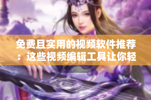 免费且实用的视频软件推荐：这些视频编辑工具让你轻松成为视频制作大师