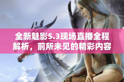 全新魅影5.3现场直播全程解析，前所未见的精彩内容！