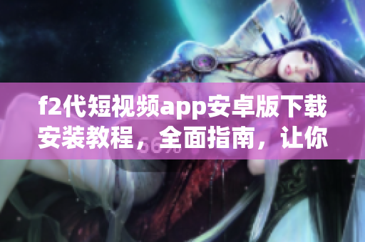 f2代短视频app安卓版下载安装教程，全面指南，让你轻松get！