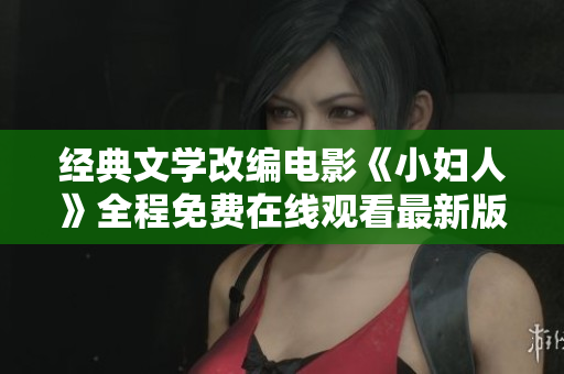 经典文学改编电影《小妇人》全程免费在线观看最新版限时推荐