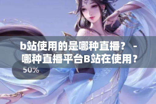 b站使用的是哪种直播？ - 哪种直播平台B站在使用？
