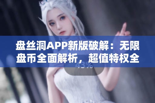 盘丝洞APP新版破解：无限盘币全面解析，超值特权全面揭秘