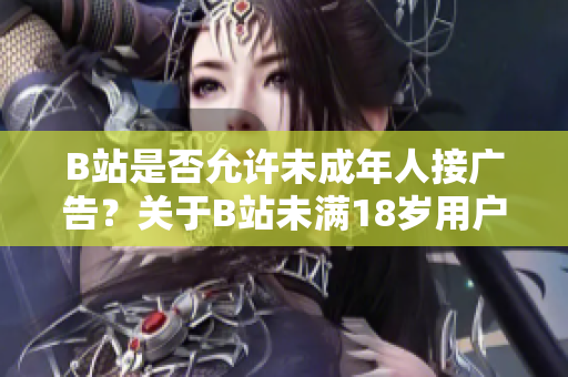 B站是否允许未成年人接广告？关于B站未满18岁用户接广告的政策解析