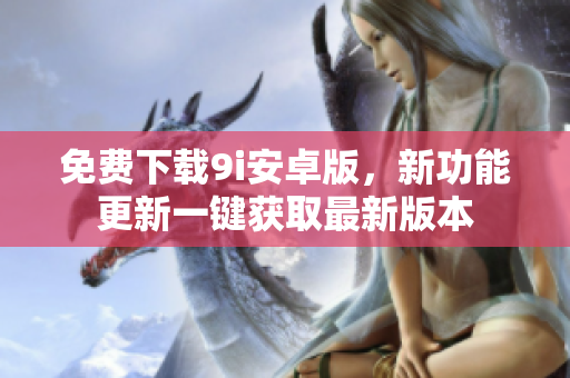 免费下载9i安卓版，新功能更新一键获取最新版本