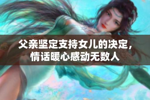 父亲坚定支持女儿的决定，情话暖心感动无数人