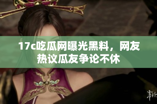 17c吃瓜网曝光黑料，网友热议瓜友争论不休
