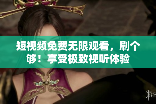 短视频免费无限观看，刷个够！享受极致视听体验