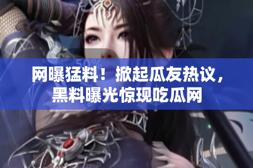 网曝猛料！掀起瓜友热议，黑料曝光惊现吃瓜网