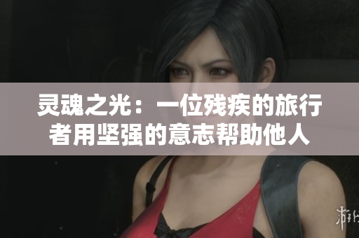 灵魂之光：一位残疾的旅行者用坚强的意志帮助他人