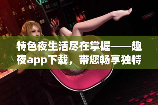 特色夜生活尽在掌握——趣夜app下载，带您畅享独特夜间体验