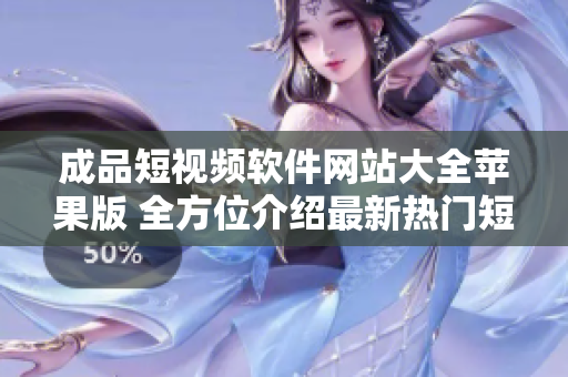 成品短视频软件网站大全苹果版 全方位介绍最新热门短视频应用，助你发现更多有趣内容