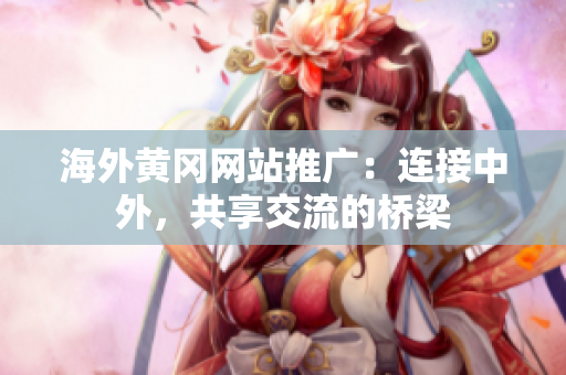 海外黄冈网站推广：连接中外，共享交流的桥梁