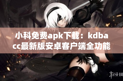 小科免费apk下载：kdbacc最新版安卓客户端全功能使用攻略