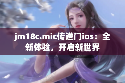 jm18c.mic传送门ios：全新体验，开启新世界