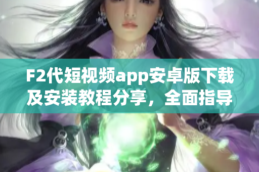 F2代短视频app安卓版下载及安装教程分享，全面指导安装步骤