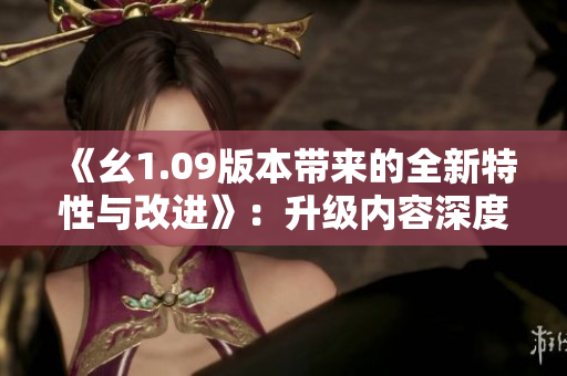 《幺1.09版本带来的全新特性与改进》：升级内容深度解析