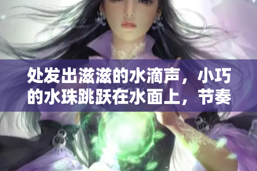 处发出滋滋的水滴声，小巧的水珠跳跃在水面上，节奏明快而连续。