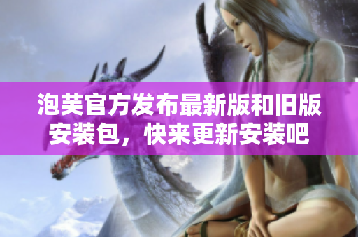 泡芙官方发布最新版和旧版安装包，快来更新安装吧