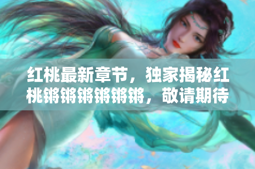 红桃最新章节，独家揭秘红桃锵锵锵锵锵锵，敬请期待