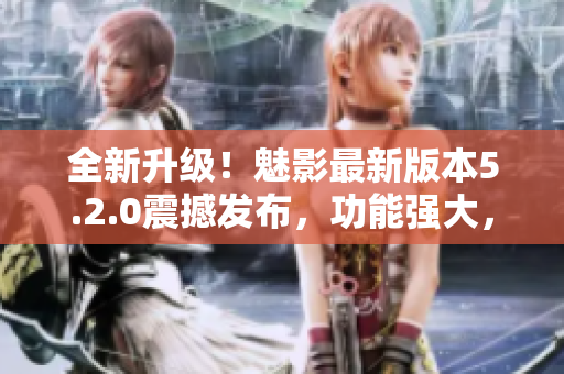 全新升级！魅影最新版本5.2.0震撼发布，功能强大，体验更优秀！