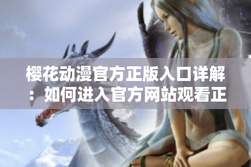 樱花动漫官方正版入口详解：如何进入官方网站观看正版动漫？