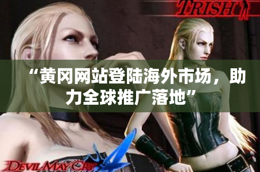 “黄冈网站登陆海外市场，助力全球推广落地”