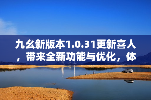 九幺新版本1.0.31更新喜人，带来全新功能与优化，体验再升级