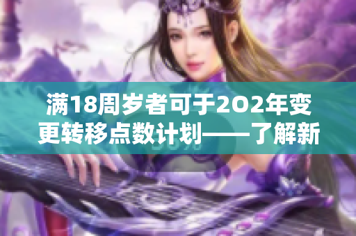 满18周岁者可于2O2年变更转移点数计划——了解新政策详情