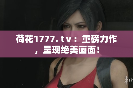 荷花1777. tⅴ：重磅力作，呈现绝美画面！