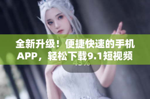 全新升级！便捷快速的手机APP，轻松下载9.1短视频收藏，让你畅享精彩内容