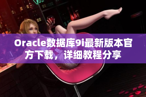 Oracle数据库9i最新版本官方下载，详细教程分享