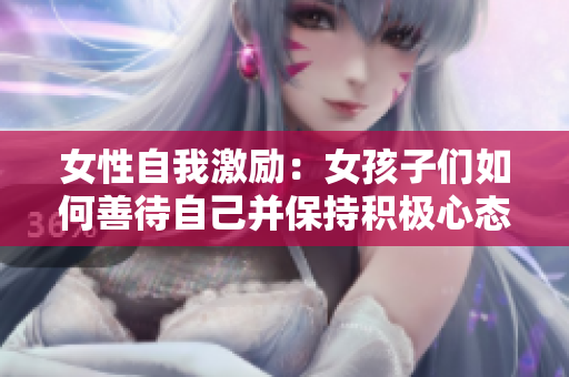 女性自我激励：女孩子们如何善待自己并保持积极心态